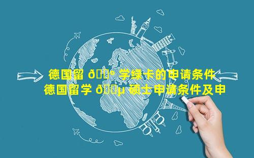德国留 🐺 学绿卡的申请条件 德国留学 🌵 硕士申请条件及申请基本步骤